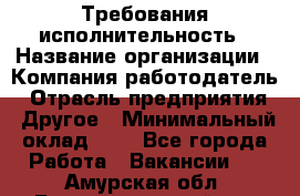 Требования исполнительность › Название организации ­ Компания-работодатель › Отрасль предприятия ­ Другое › Минимальный оклад ­ 1 - Все города Работа » Вакансии   . Амурская обл.,Благовещенский р-н